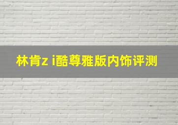 林肯z i酷尊雅版内饰评测